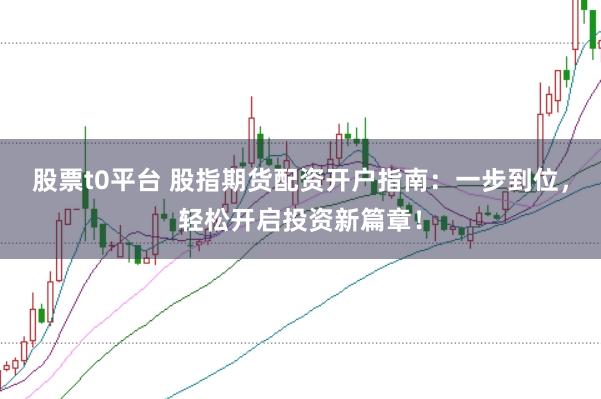 股票t0平台 股指期货配资开户指南：一步到位，轻松开启投资新篇章！