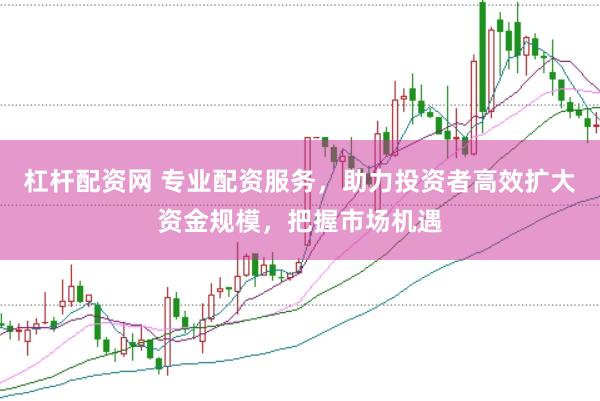 杠杆配资网 专业配资服务，助力投资者高效扩大资金规模，把握市场机遇