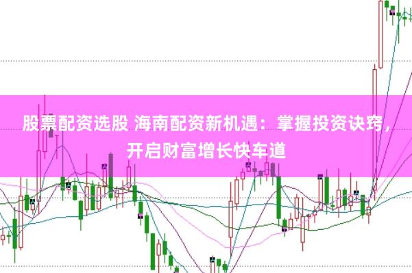股票配资选股 海南配资新机遇：掌握投资诀窍，开启财富增长快车道
