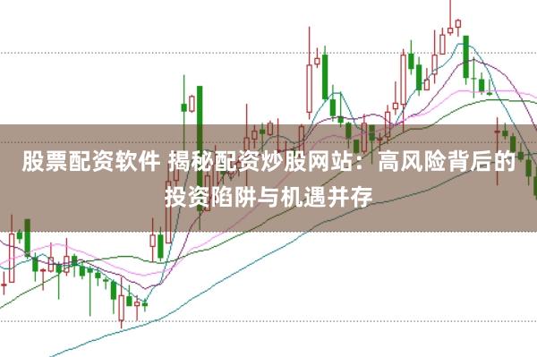 股票配资软件 揭秘配资炒股网站：高风险背后的投资陷阱与机遇并存