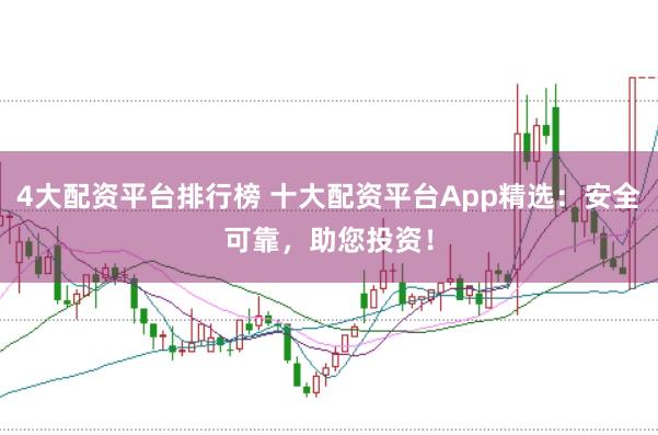 4大配资平台排行榜 十大配资平台App精选：安全可靠，助您投资！