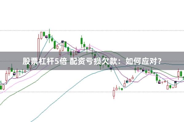 股票杠杆5倍 配资亏损欠款：如何应对？