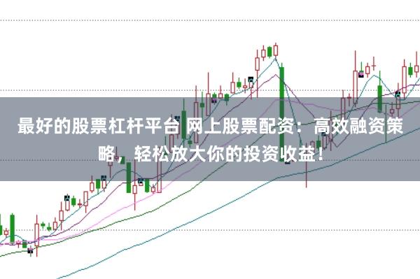 最好的股票杠杆平台 网上股票配资：高效融资策略，轻松放大你的投资收益！