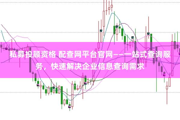 私募投顾资格 配查网平台官网——一站式查询服务，快速解决企业信息查询需求