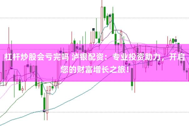 杠杆炒股会亏完吗 泸银配资：专业投资助力，开启您的财富增长之旅！