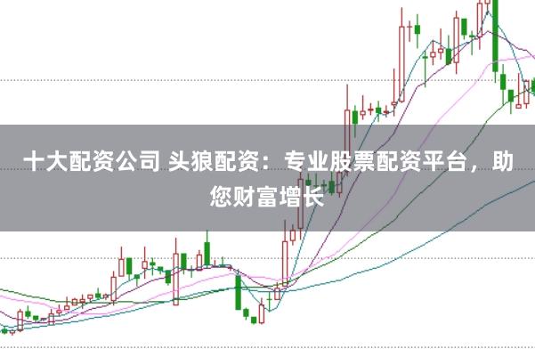十大配资公司 头狼配资：专业股票配资平台，助您财富增长