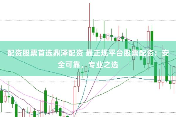 配资股票首选鼎泽配资 最正规平台股票配资：安全可靠，专业之选