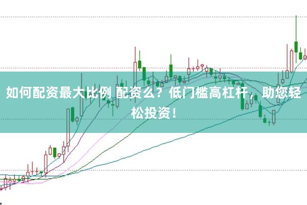 如何配资最大比例 配资么？低门槛高杠杆，助您轻松投资！