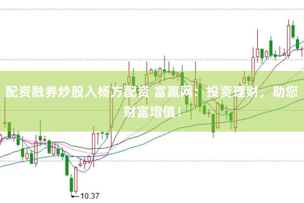 配资融券炒股入杨方配资 富赢网：投资理财，助您财富增值！