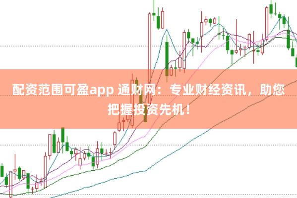 配资范围可盈app 通财网：专业财经资讯，助您把握投资先机！