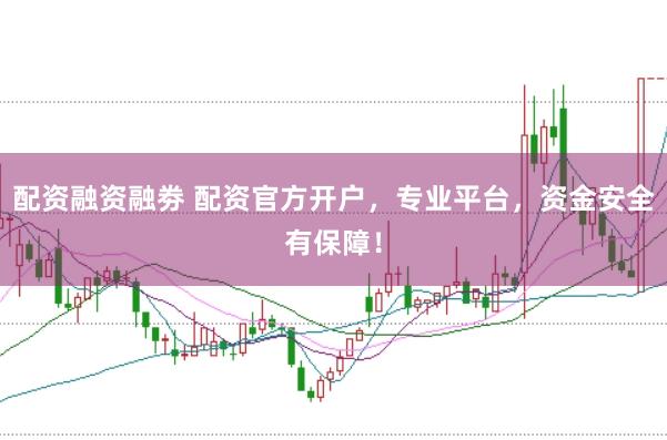 配资融资融劵 配资官方开户，专业平台，资金安全有保障！