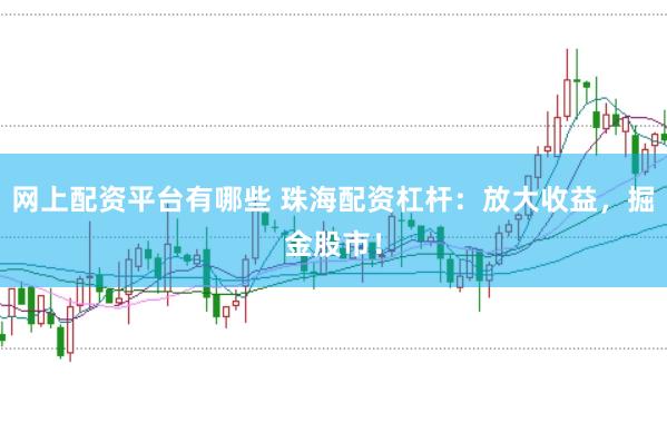 网上配资平台有哪些 珠海配资杠杆：放大收益，掘金股市！