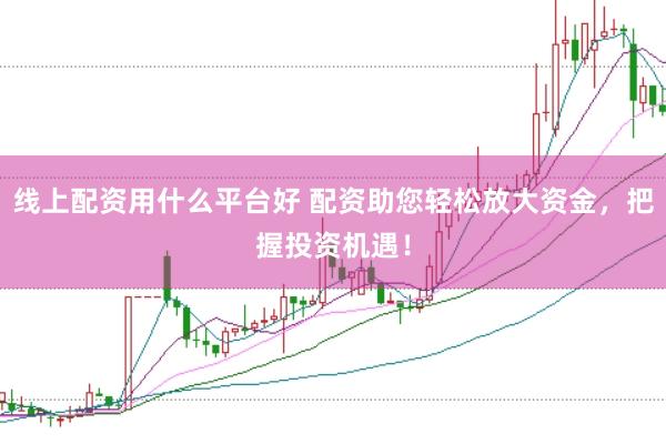 线上配资用什么平台好 配资助您轻松放大资金，把握投资机遇！