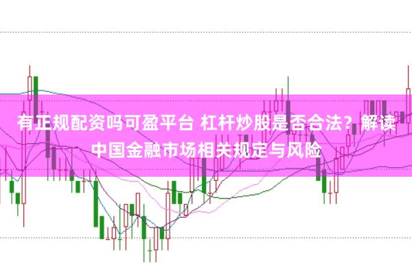 有正规配资吗可盈平台 杠杆炒股是否合法？解读中国金融市场相关规定与风险