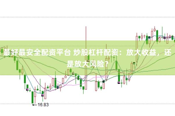 最好最安全配资平台 炒股杠杆配资：放大收益，还是放大风险？