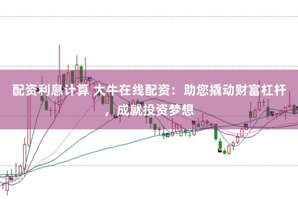 配资利息计算 大牛在线配资：助您撬动财富杠杆，成就投资梦想