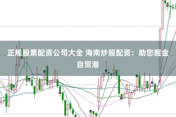 正规股票配资公司大全 海南炒股配资：助您掘金自贸港