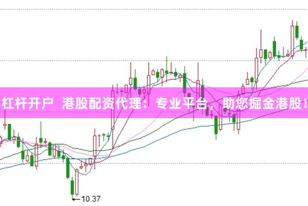 杠杆开户  港股配资代理：专业平台，助您掘金港股！