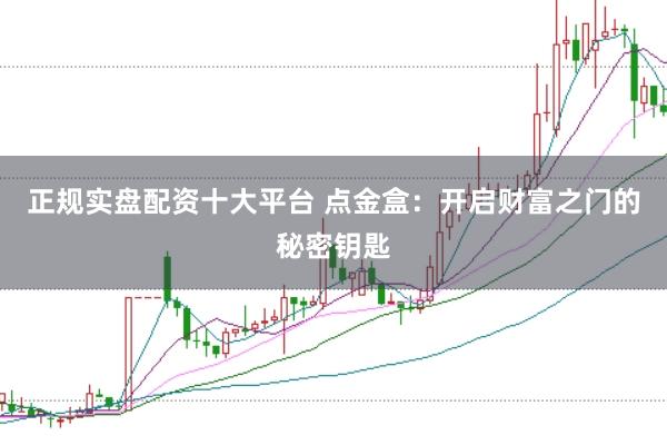 正规实盘配资十大平台 点金盒：开启财富之门的秘密钥匙
