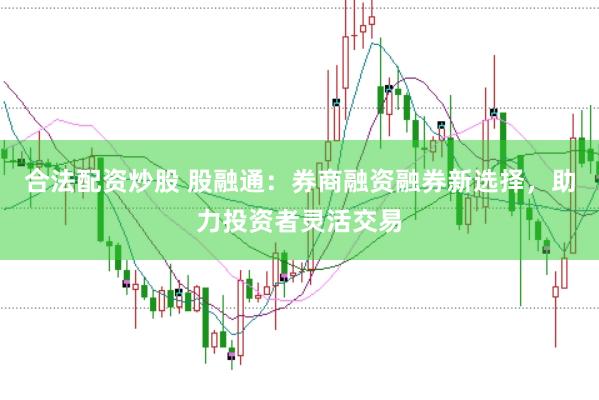 合法配资炒股 股融通：券商融资融券新选择，助力投资者灵活交易