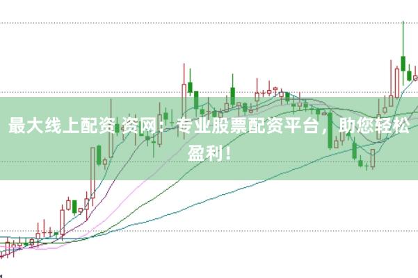 最大线上配资 资网：专业股票配资平台，助您轻松盈利！