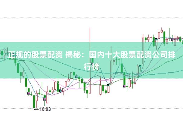 正规的股票配资 揭秘：国内十大股票配资公司排行榜