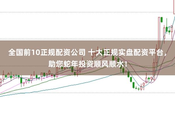 全国前10正规配资公司 十大正规实盘配资平台，助您蛇年投资顺风顺水！