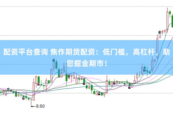 配资平台查询 焦作期货配资：低门槛，高杠杆，助您掘金期市！