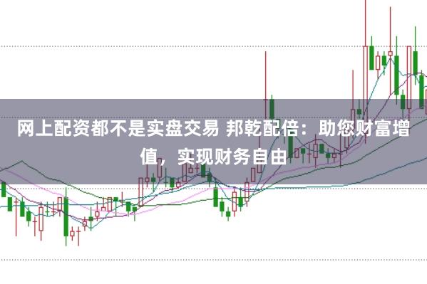 网上配资都不是实盘交易 邦乾配倍：助您财富增值，实现财务自由