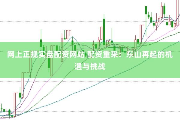 网上正规实盘配资网站 配资重来：东山再起的机遇与挑战