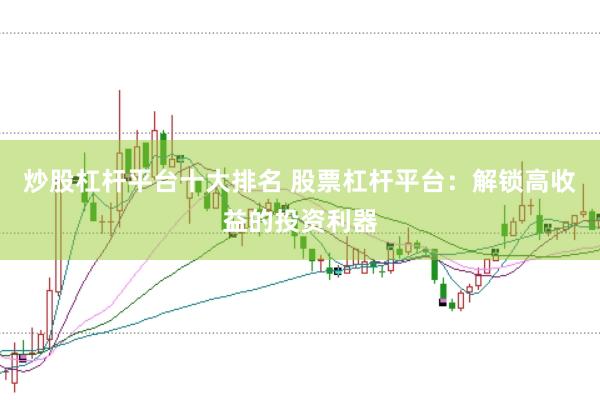 炒股杠杆平台十大排名 股票杠杆平台：解锁高收益的投资利器