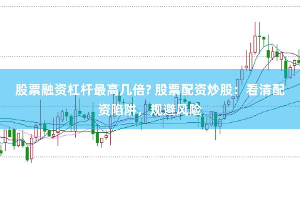 股票融资杠杆最高几倍? 股票配资炒股：看清配资陷阱，规避风险
