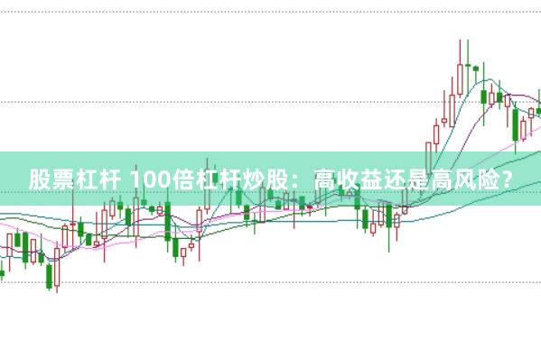股票杠杆 100倍杠杆炒股：高收益还是高风险？