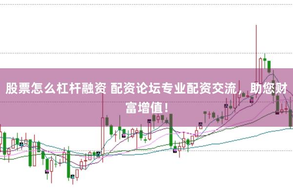 股票怎么杠杆融资 配资论坛专业配资交流，助您财富增值！