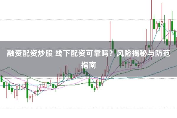融资配资炒股 线下配资可靠吗？风险揭秘与防范指南