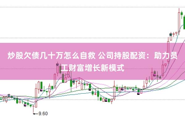炒股欠债几十万怎么自救 公司持股配资：助力员工财富增长新模式