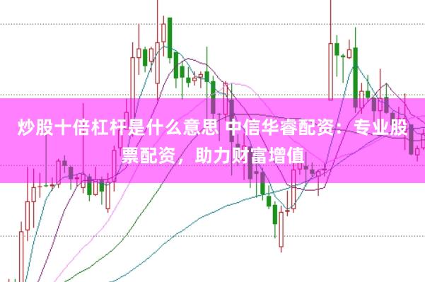 炒股十倍杠杆是什么意思 中信华睿配资：专业股票配资，助力财富增值