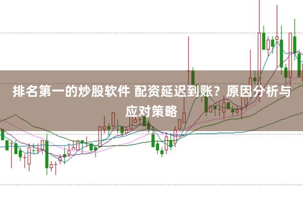 排名第一的炒股软件 配资延迟到账？原因分析与应对策略