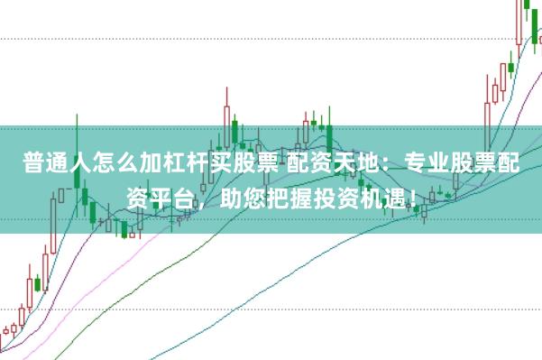 普通人怎么加杠杆买股票 配资天地：专业股票配资平台，助您把握投资机遇！