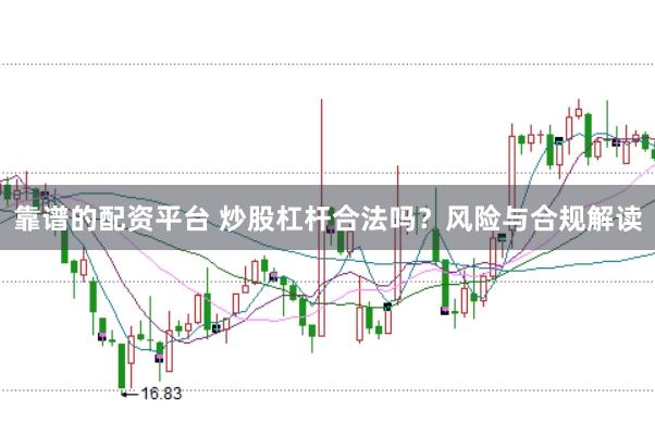 靠谱的配资平台 炒股杠杆合法吗？风险与合规解读