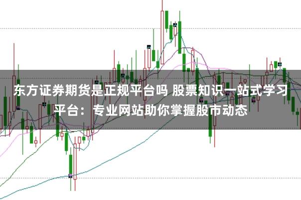 东方证券期货是正规平台吗 股票知识一站式学习平台：专业网站助你掌握股市动态