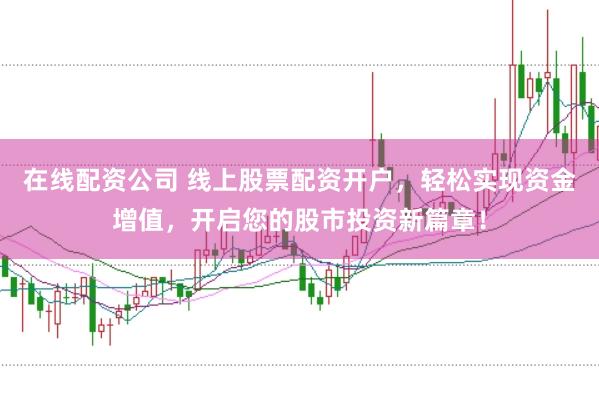 在线配资公司 线上股票配资开户，轻松实现资金增值，开启您的股市投资新篇章！