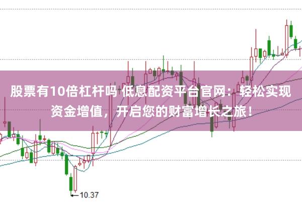 股票有10倍杠杆吗 低息配资平台官网：轻松实现资金增值，开启您的财富增长之旅！
