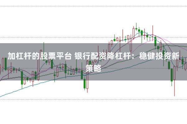 加杠杆的股票平台 银行配资降杠杆：稳健投资新策略
