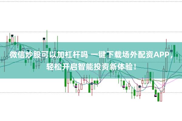 微信炒股可以加杠杆吗 一键下载场外配资APP，轻松开启智能投资新体验！