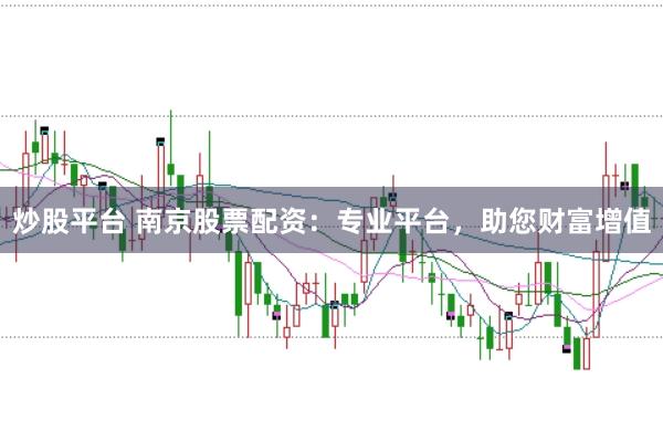 炒股平台 南京股票配资：专业平台，助您财富增值