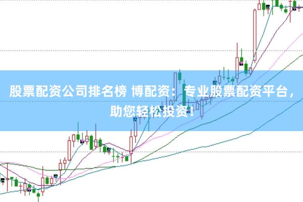 股票配资公司排名榜 博配资：专业股票配资平台，助您轻松投资！
