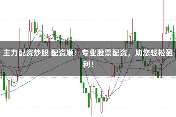 主力配资炒股 配资顺：专业股票配资，助您轻松盈利！