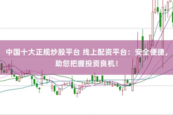 中国十大正规炒股平台 线上配资平台：安全便捷，助您把握投资良机！
