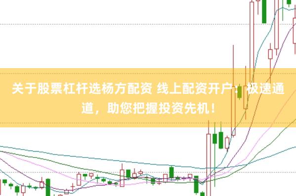 关于股票杠杆选杨方配资 线上配资开户：极速通道，助您把握投资先机！